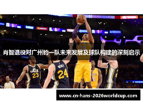 肖智退役对广州豹一队未来发展及球队构建的深刻启示 肖智退役对广州豹一队未来发展及球队构建的深刻启示