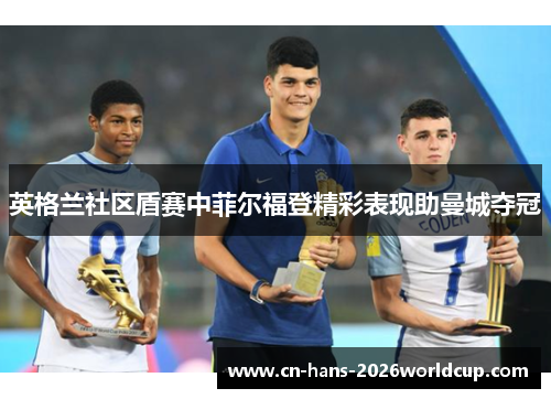 英格兰社区盾赛中菲尔福登精彩表现助曼城夺冠 英格兰社区盾赛中菲尔福登精彩表现助曼城夺冠