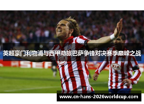 英超豪门利物浦与西甲劲旅巴萨争锋对决赛季巅峰之战