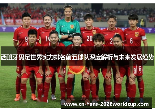 西班牙男足世界实力排名前五球队深度解析与未来发展趋势