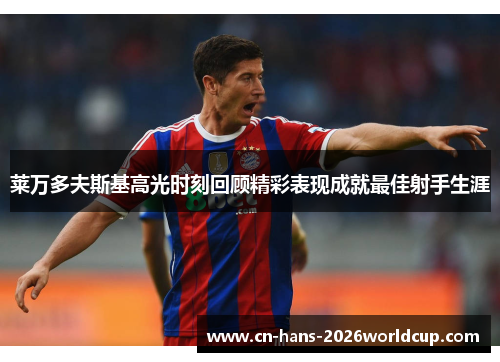 莱万多夫斯基高光时刻回顾精彩表现成就最佳射手生涯