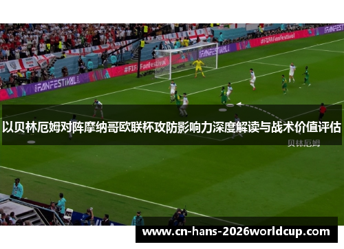 以贝林厄姆对阵摩纳哥欧联杯攻防影响力深度解读与战术价值评估