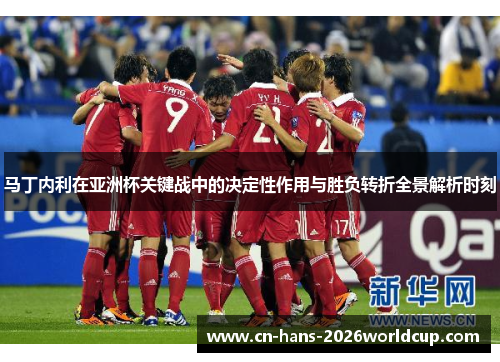 马丁内利在亚洲杯关键战中的决定性作用与胜负转折全景解析时刻