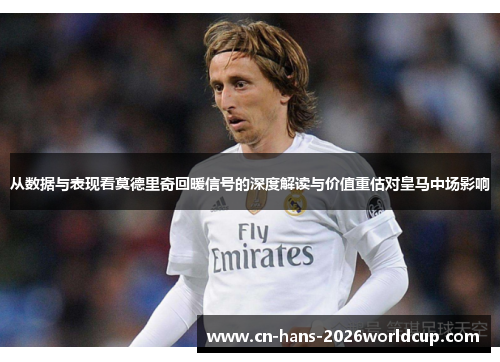 从数据与表现看莫德里奇回暖信号的深度解读与价值重估对皇马中场影响