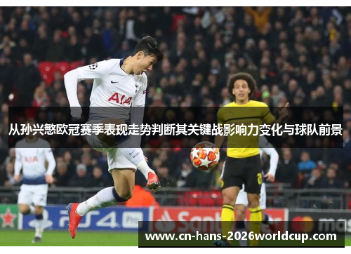 从孙兴慜欧冠赛季表现走势判断其关键战影响力变化与球队前景 从孙兴慜欧冠赛季表现走势判断其关键战影响力变化与球队前景