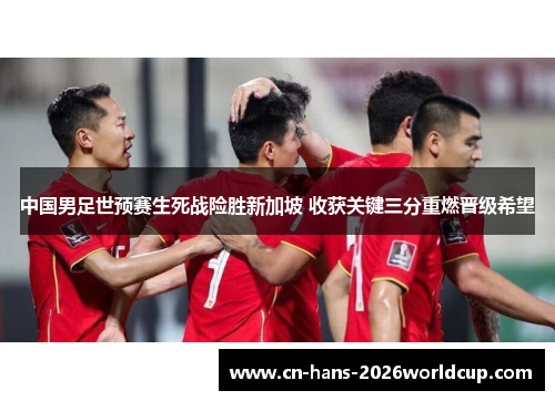 中国男足世预赛生死战险胜新加坡 收获关键三分重燃晋级希望