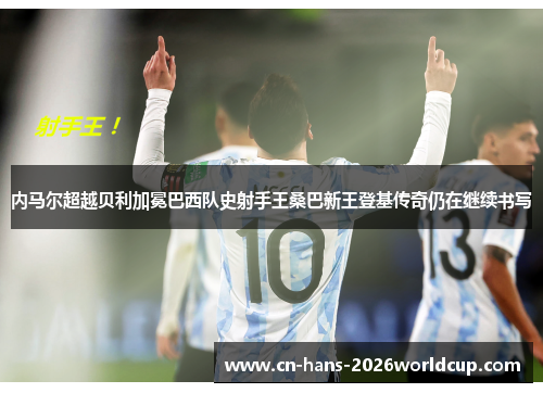 内马尔超越贝利加冕巴西队史射手王桑巴新王登基传奇仍在继续书写