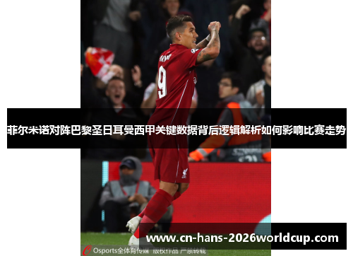 菲尔米诺对阵巴黎圣日耳曼西甲关键数据背后逻辑解析如何影响比赛走势